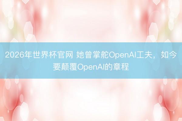 2026年世界杯官网 她曾掌舵OpenAI工夫，如今要颠覆OpenAI的章程