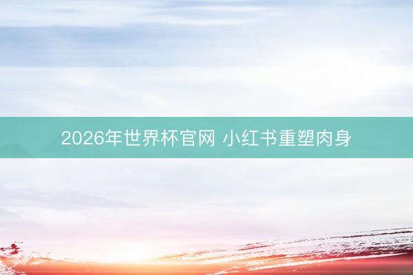 2026年世界杯官网 小红书重塑肉身