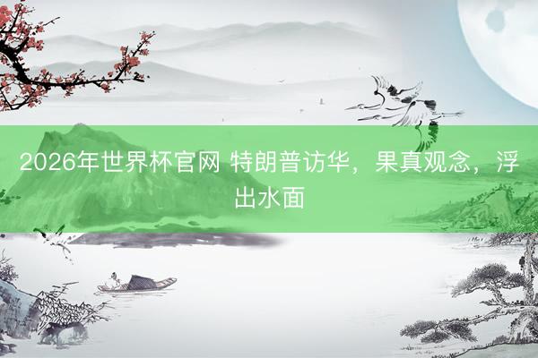 2026年世界杯官网 特朗普访华，果真观念，浮出水面