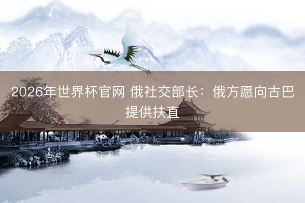 2026年世界杯官网 俄社交部长：俄方愿向古巴提供扶直
