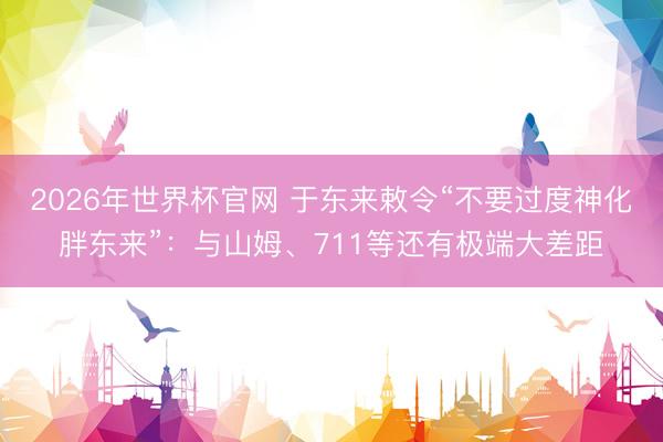 2026年世界杯官网 于东来敕令“不要过度神化胖东来”：与山姆、711等还有极端大差距
