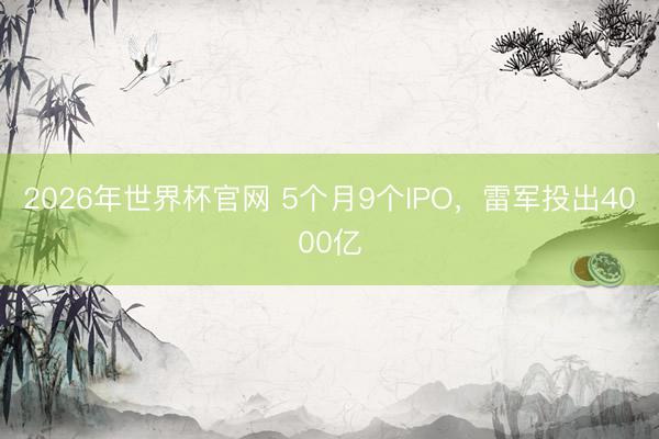 2026年世界杯官网 5个月9个IPO，雷军投出4000亿