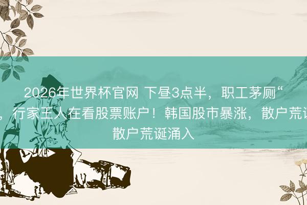 2026年世界杯官网 下昼3点半，职工茅厕“爆满”，行家王人在看股票账户！韩国股市暴涨，散户荒诞涌入