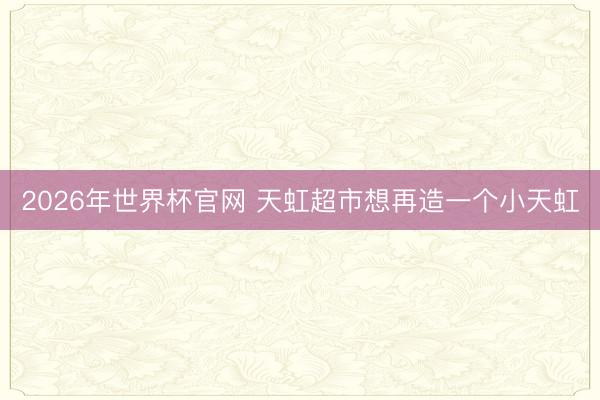 2026年世界杯官网 天虹超市想再造一个小天虹