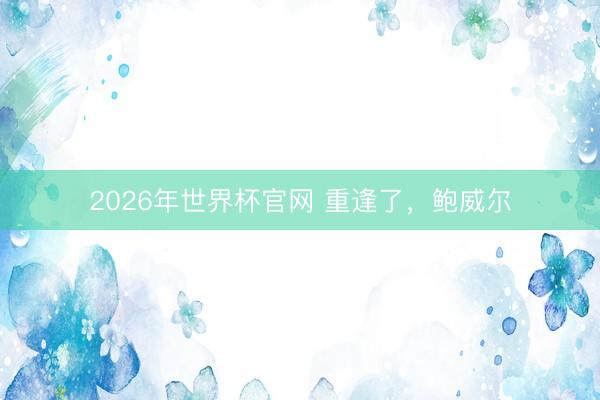 2026年世界杯官网 重逢了，鲍威尔