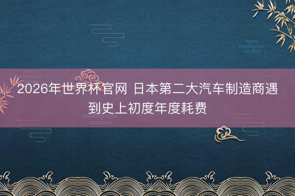 2026年世界杯官网 日本第二大汽车制造商遇到史上初度年度耗费