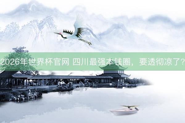 2026年世界杯官网 四川最强本钱圈，要透彻凉了？