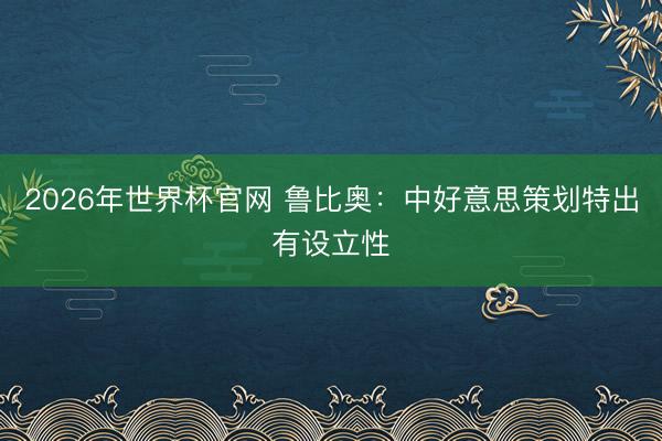 2026年世界杯官网 鲁比奥：中好意思策划特出有设立性