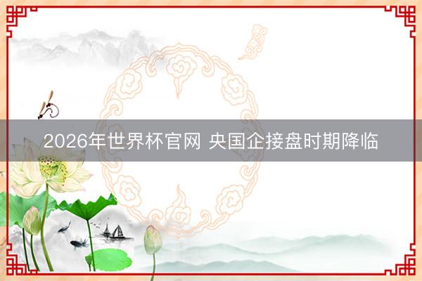 2026年世界杯官网 央国企接盘时期降临