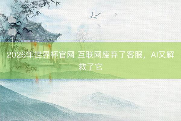 2026年世界杯官网 互联网废弃了客服，AI又解救了它