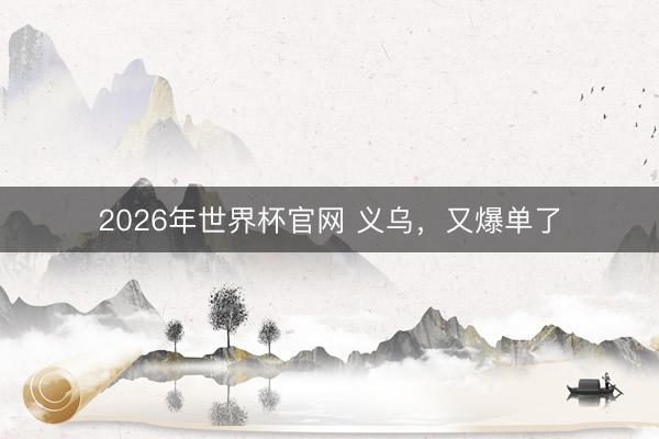 2026年世界杯官网 义乌,又爆单了