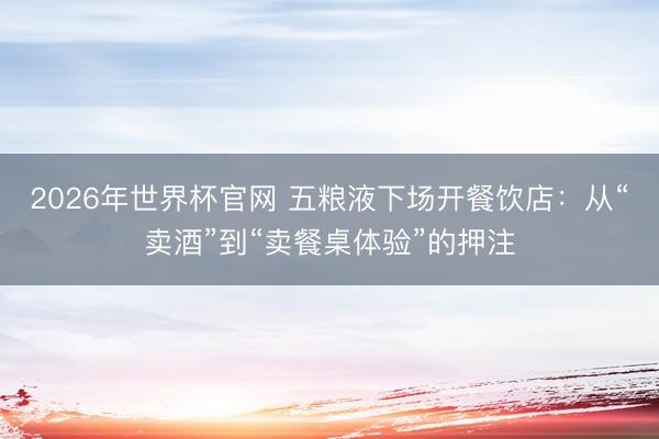2026年世界杯官网 五粮液下场开餐饮店:从“卖酒”到“卖餐桌体验”的押注