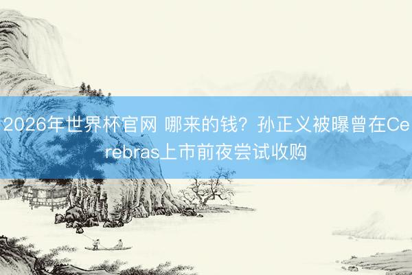 2026年世界杯官网 哪来的钱？孙正义被曝曾在Cerebras上市前夜尝试收购