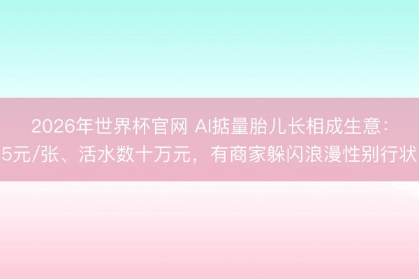 2026年世界杯官网 AI掂量胎儿长相成生意：5元/张、活水数十万元，有商家躲闪浪漫性别行状