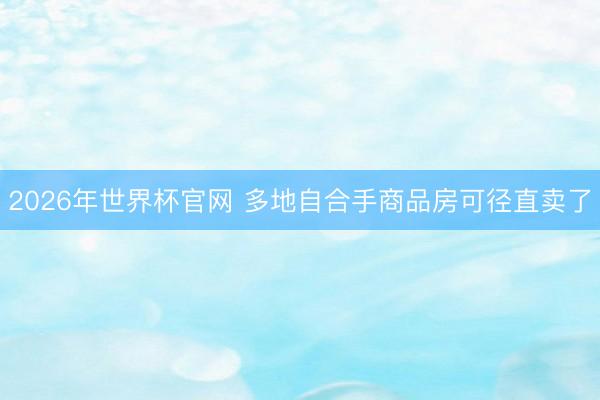 2026年世界杯官网 多地自合手商品房可径直卖了
