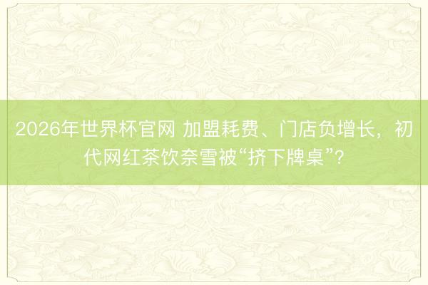 2026年世界杯官网 加盟耗费、门店负增长，初代网红茶饮奈雪被“挤下牌桌”？