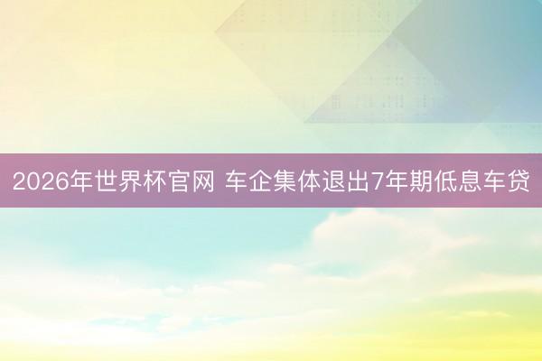 2026年世界杯官网 车企集体退出7年期低息车贷