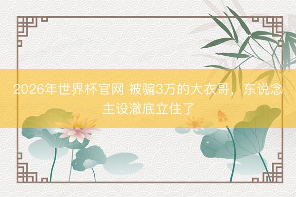 2026年世界杯官网 被骗3万的大衣哥，东说念主设澈底立住了