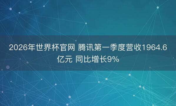 2026年世界杯官网 腾讯第一季度营收1964.6亿元 同比增长9%