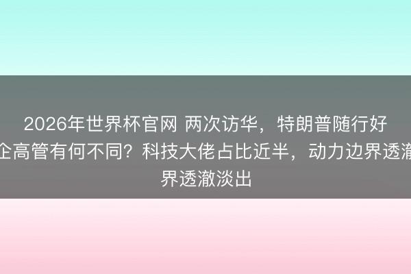 2026年世界杯官网 两次访华，特朗普随行好意思企高管有何不同？科技大佬占比近半，动力边界透澈淡出