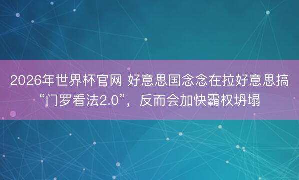 2026年世界杯官网 好意思国念念在拉好意思搞“门罗看法2.0”，反而会加快霸权坍塌