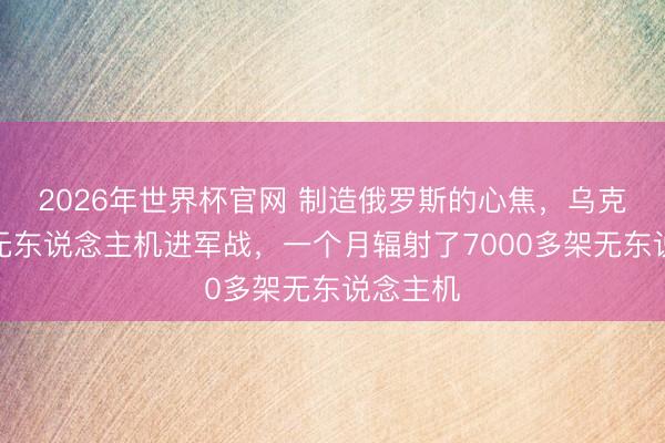 2026年世界杯官网 制造俄罗斯的心焦，乌克兰发动无东说念主机进军战，一个月辐射了7000多架无东说念主机
