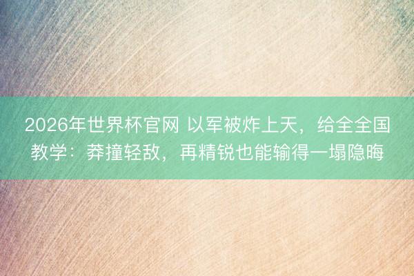 2026年世界杯官网 以军被炸上天，给全全国教学：莽撞轻敌，再精锐也能输得一塌隐晦