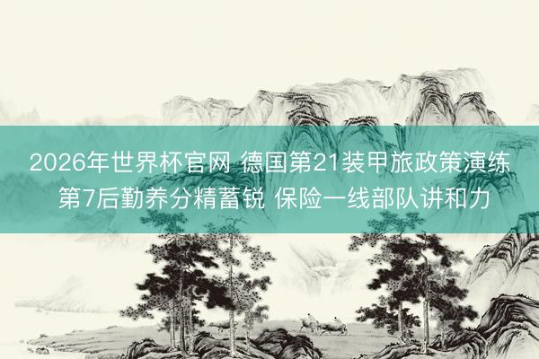 2026年世界杯官网 德国第21装甲旅政策演练 第7后勤养分精蓄锐 保险一线部队讲和力