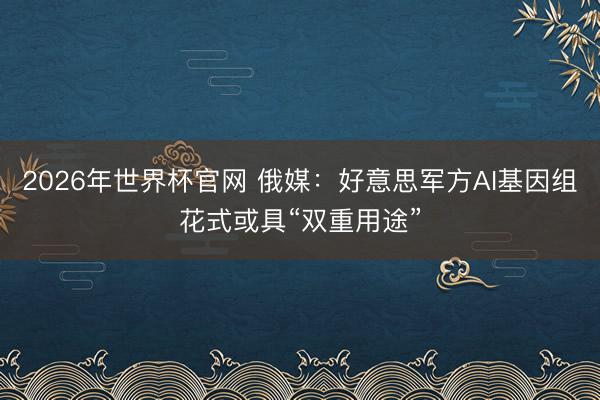 2026年世界杯官网 俄媒：好意思军方AI基因组花式或具“双重用途”