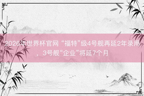 2026年世界杯官网 “福特”级4号舰再延2年录用，3号舰“企业”将延7个月