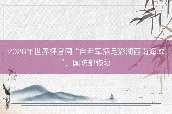 2026年世界杯官网 “自若军插足澎湖西南海域”，国防部恢复