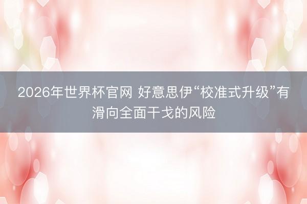 2026年世界杯官网 好意思伊“校准式升级”有滑向全面干戈的风险