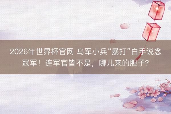 2026年世界杯官网 乌军小兵“暴打”白手说念冠军！连军官皆不是，哪儿来的胆子？