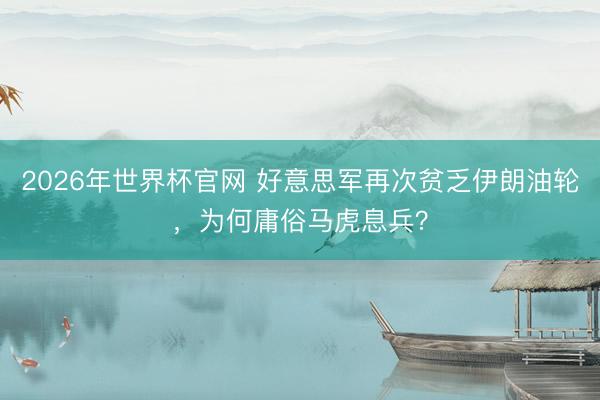 2026年世界杯官网 好意思军再次贫乏伊朗油轮,为何庸俗马虎息兵?