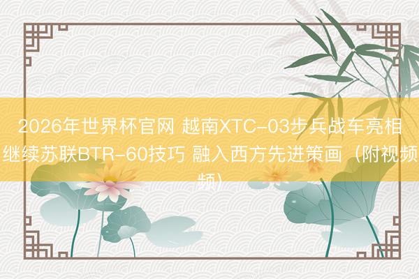 2026年世界杯官网 越南XTC-03步兵战车亮相 继续苏联BTR-60技巧 融入西方先进策画（附视频）