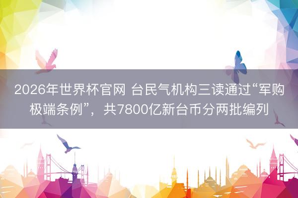 2026年世界杯官网 台民气机构三读通过“军购极端条例”，共7800亿新台币分两批编列