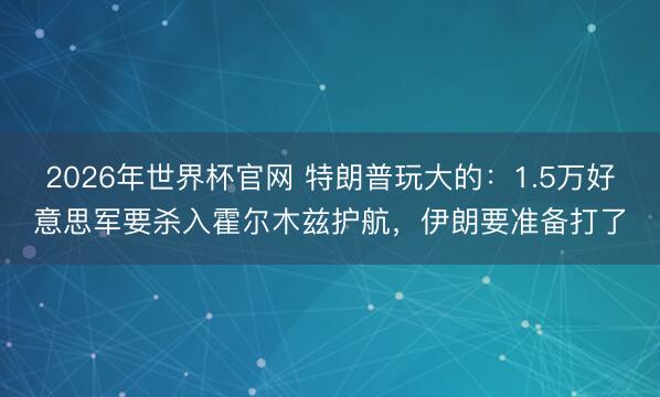 2026年世界杯官网 特朗普玩大的:1.5万好意思军要杀入霍尔木兹护航,伊朗要准备打了