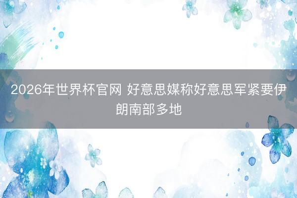 2026年世界杯官网 好意思媒称好意思军紧要伊朗南部多地