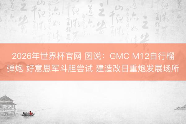 2026年世界杯官网 图说：GMC M12自行榴弹炮 好意思军斗胆尝试 建造改日重炮发展场所