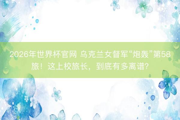 2026年世界杯官网 乌克兰女督军“炮轰”第58旅！这上校旅长，到底有多离谱？