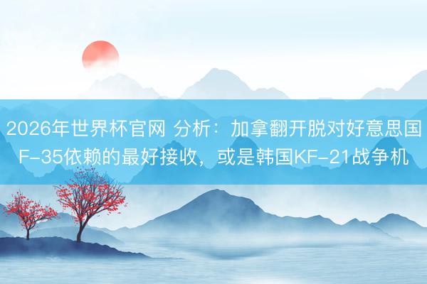 2026年世界杯官网 分析:加拿翻开脱对好意思国F-35依赖的最好接收,或是韩国KF-21战争机
