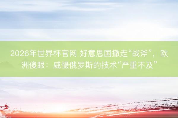 2026年世界杯官网 好意思国撤走“战斧”，欧洲傻眼：威慑俄罗斯的技术“严重不及”