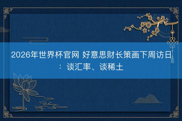 2026年世界杯官网 好意思财长策画下周访日：谈汇率、谈稀土
