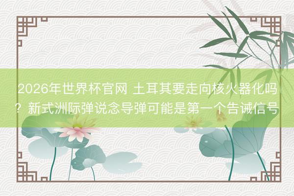 2026年世界杯官网 土耳其要走向核火器化吗？新式洲际弹说念导弹可能是第一个告诫信号
