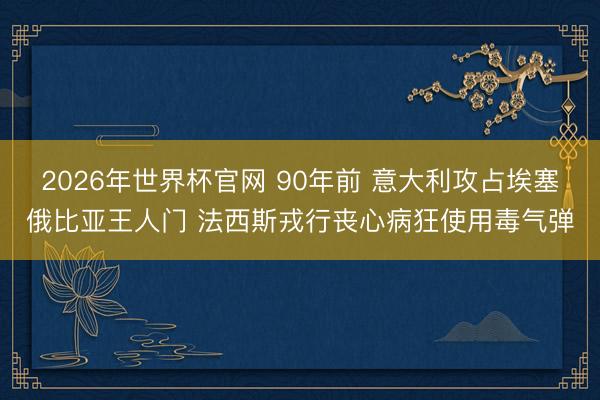 2026年世界杯官网 90年前 意大利攻占埃塞俄比亚王人门 法西斯戎行丧心病狂使用毒气弹
