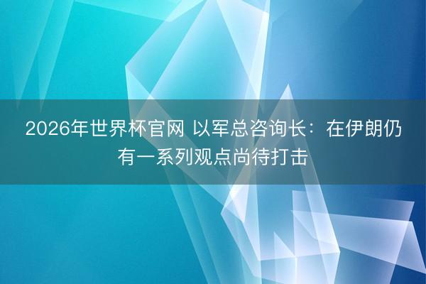 2026年世界杯官网 以军总咨询长：在伊朗仍有一系列观点尚待打击