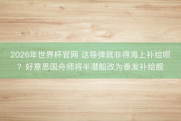 2026年世界杯官网 这导弹就非得海上补给呗？好意思国舟师将半潜船改为垂发补给舰