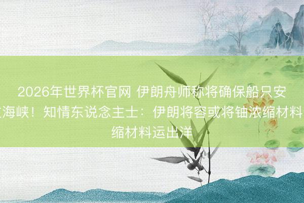 2026年世界杯官网 伊朗舟师称将确保船只安全通过海峡！知情东说念主士：伊朗将容或将铀浓缩材料运出洋