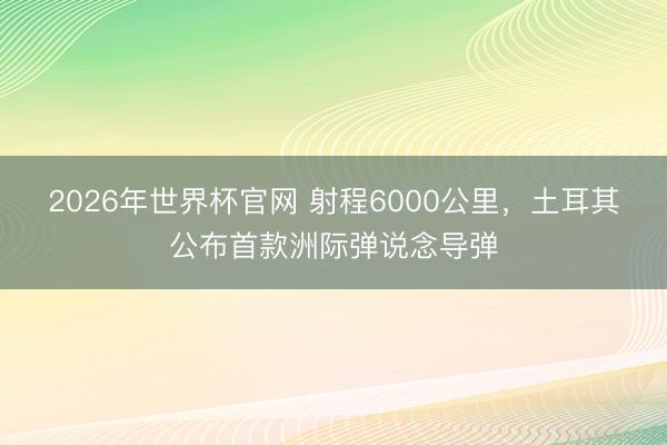 2026年世界杯官网 射程6000公里,土耳其公布首款洲际弹说念导弹