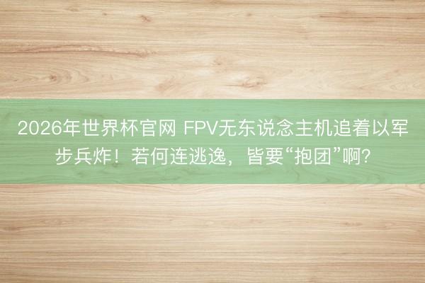 2026年世界杯官网 FPV无东说念主机追着以军步兵炸！若何连逃逸，皆要“抱团”啊？